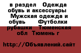  в раздел : Одежда, обувь и аксессуары » Мужская одежда и обувь »  » Футболки, рубашки . Тюменская обл.,Тюмень г.